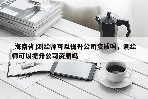 [海南省]测绘师可以提升公司资质吗，测绘师可以提升公司资质吗