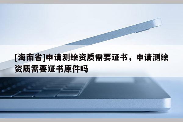 [海南省]申请测绘资质需要证书，申请测绘资质需要证书原件吗