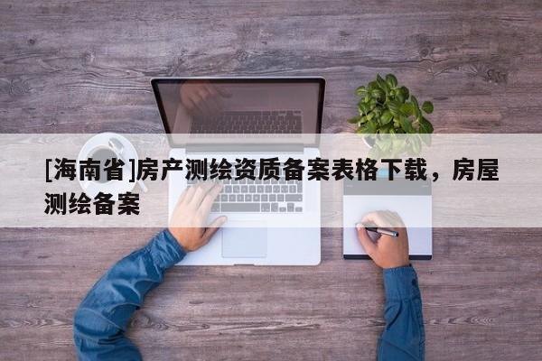 [海南省]房产测绘资质备案表格下载，房屋测绘备案