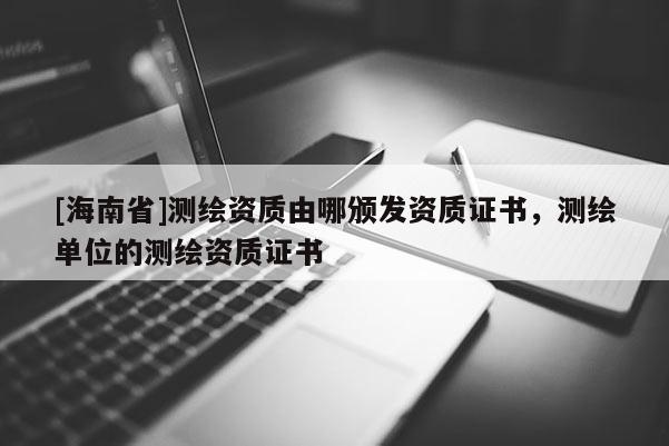 [海南省]测绘资质由哪颁发资质证书，测绘单位的测绘资质证书