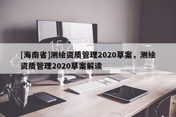 [海南省]测绘资质管理2020草案，测绘资质管理2020草案解读