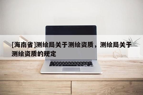 [海南省]测绘局关于测绘资质，测绘局关于测绘资质的规定