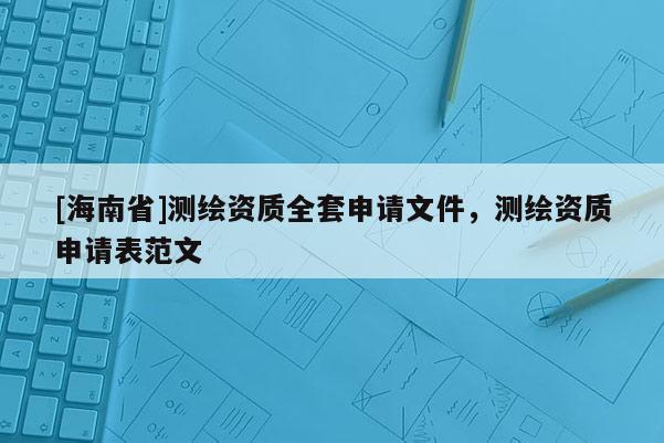[海南省]测绘资质全套申请文件，测绘资质申请表范文