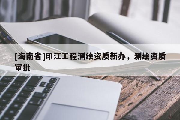 [海南省]印江工程测绘资质新办，测绘资质审批
