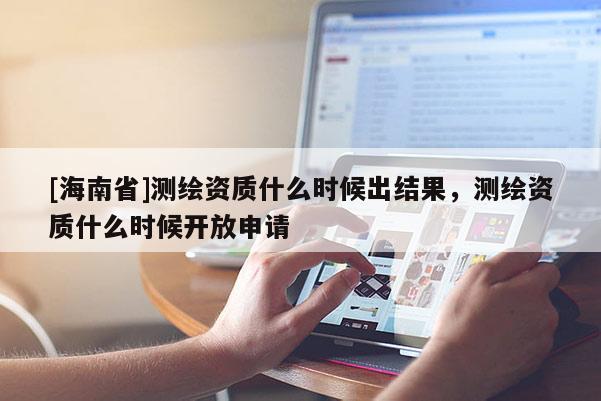 [海南省]测绘资质什么时候出结果，测绘资质什么时候开放申请