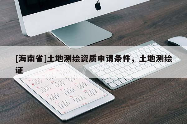 [海南省]土地测绘资质申请条件，土地测绘证