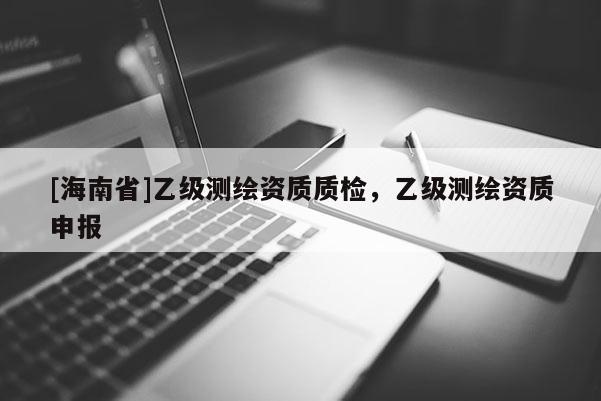[海南省]乙级测绘资质质检，乙级测绘资质申报