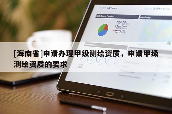 [海南省]申请办理甲级测绘资质，申请甲级测绘资质的要求