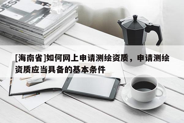 [海南省]如何网上申请测绘资质，申请测绘资质应当具备的基本条件