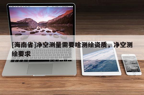 [海南省]净空测量需要啥测绘资质，净空测绘要求