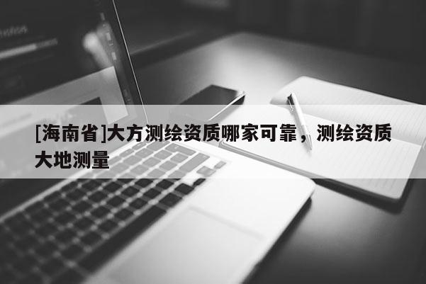 [海南省]大方测绘资质哪家可靠，测绘资质大地测量