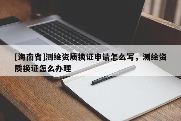 [海南省]测绘资质换证申请怎么写，测绘资质换证怎么办理