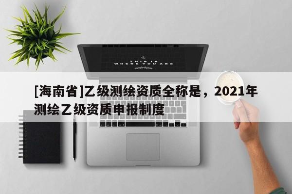 [海南省]乙级测绘资质全称是，2021年测绘乙级资质申报制度