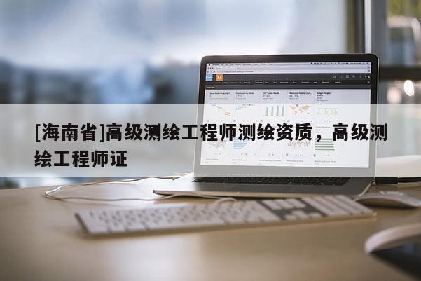 [海南省]高级测绘工程师测绘资质，高级测绘工程师证