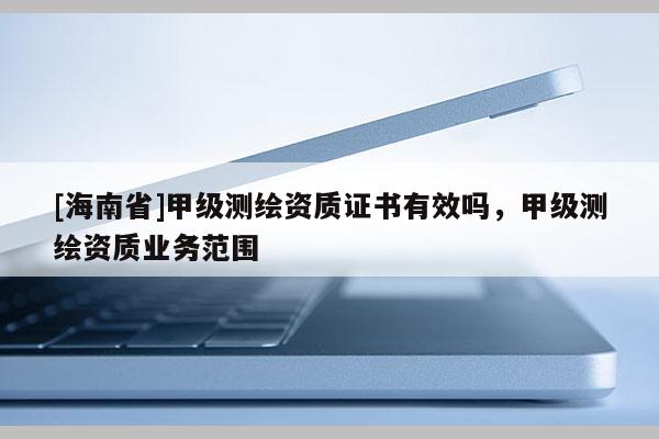 [海南省]甲级测绘资质证书有效吗，甲级测绘资质业务范围