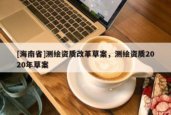 [海南省]测绘资质改革草案，测绘资质2020年草案