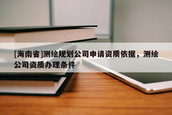 [海南省]测绘规划公司申请资质依据，测绘公司资质办理条件