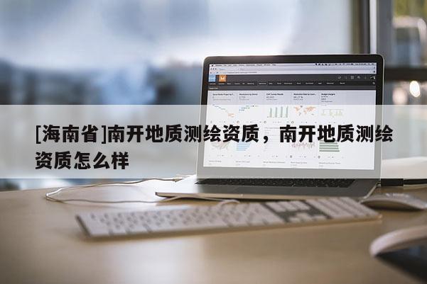 [海南省]南开地质测绘资质，南开地质测绘资质怎么样