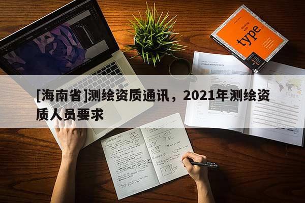 [海南省]测绘资质通讯，2021年测绘资质人员要求