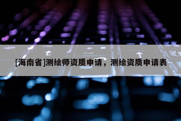[海南省]测绘师资质申请，测绘资质申请表