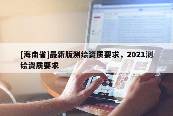 [海南省]最新版测绘资质要求，2021测绘资质要求