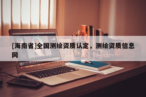 [海南省]全国测绘资质认定，测绘资质信息网
