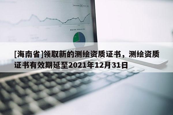 [海南省]领取新的测绘资质证书，测绘资质证书有效期延至2021年12月31日