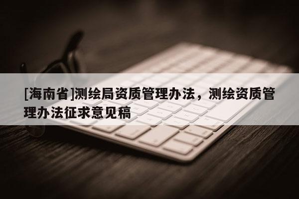 [海南省]测绘局资质管理办法，测绘资质管理办法征求意见稿