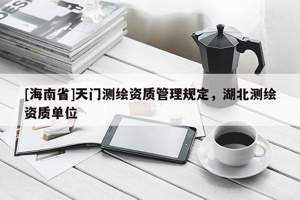 [海南省]天门测绘资质管理规定，湖北测绘资质单位