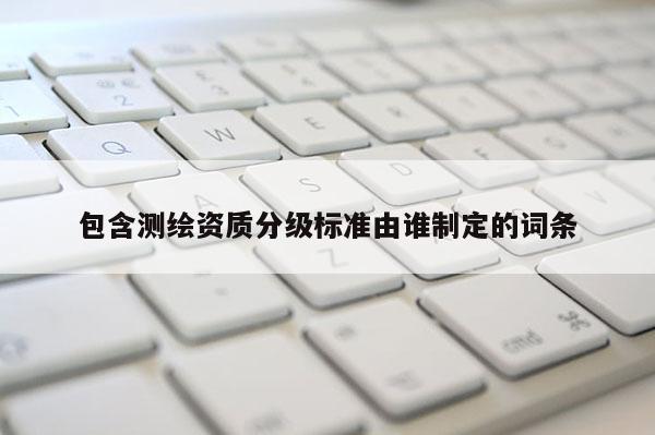 包含测绘资质分级标准由谁制定的词条