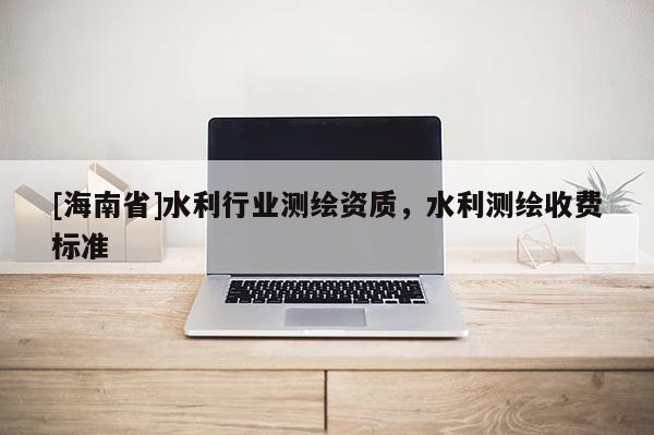 [海南省]水利行业测绘资质，水利测绘收费标准