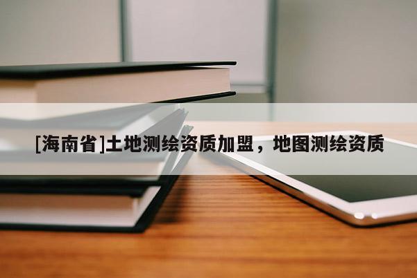 [海南省]土地测绘资质加盟，地图测绘资质