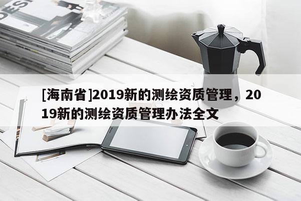 [海南省]2019新的测绘资质管理，2019新的测绘资质管理办法全文