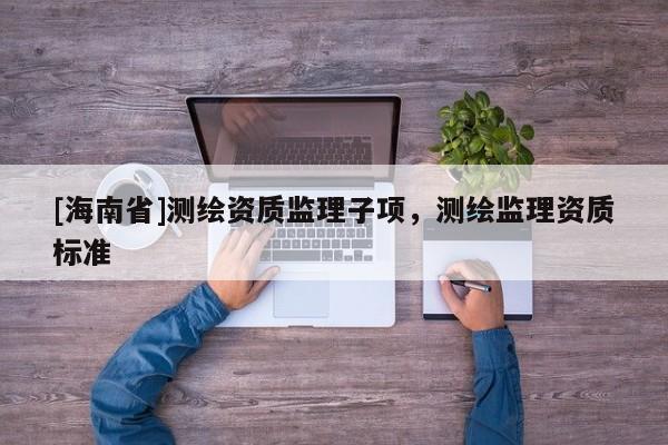 [海南省]测绘资质监理子项，测绘监理资质标准