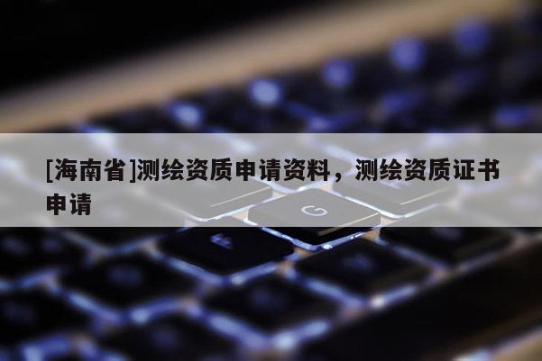 [海南省]测绘资质申请资料，测绘资质证书申请