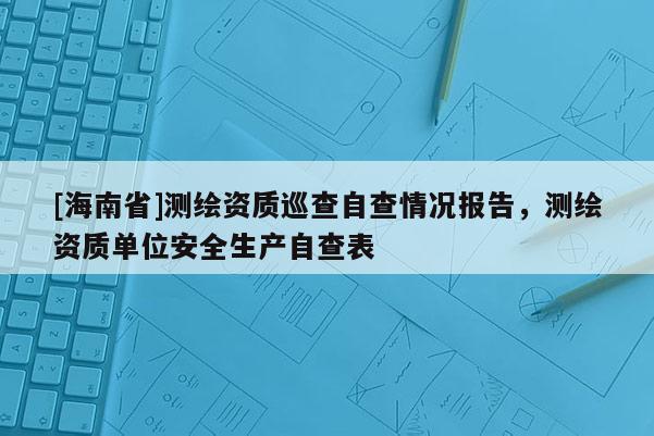 [海南省]测绘资质巡查自查情况报告，测绘资质单位安全生产自查表