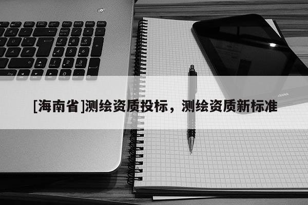 [海南省]测绘资质投标，测绘资质新标准