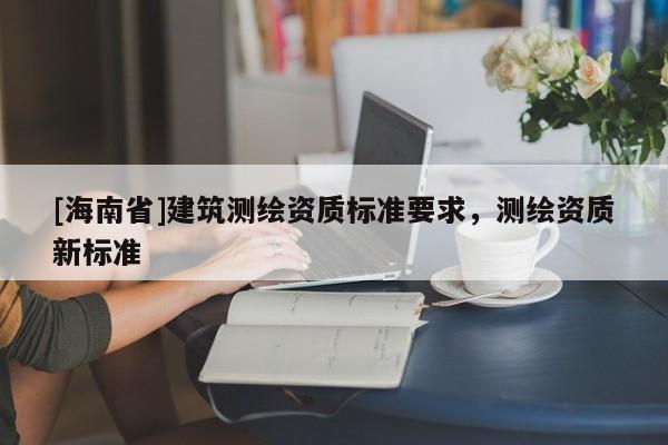 [海南省]建筑测绘资质标准要求，测绘资质新标准