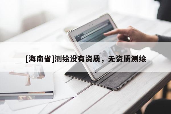 [海南省]测绘没有资质，无资质测绘