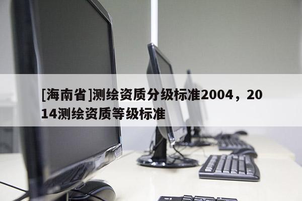 [海南省]测绘资质分级标准2004，2014测绘资质等级标准