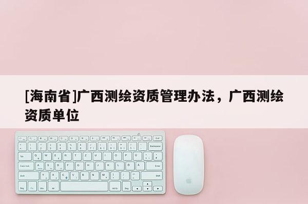 [海南省]广西测绘资质管理办法，广西测绘资质单位