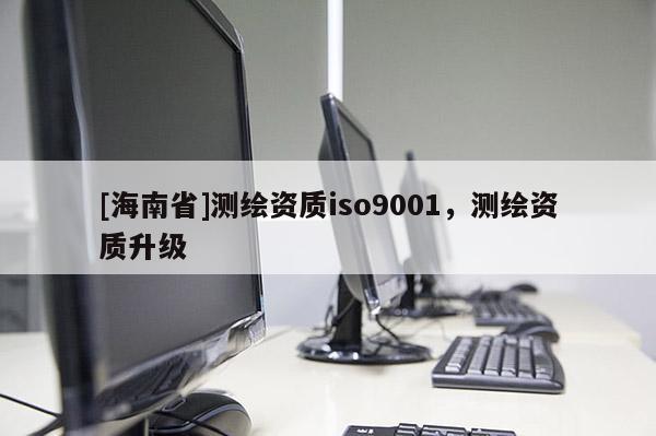 [海南省]测绘资质iso9001，测绘资质升级