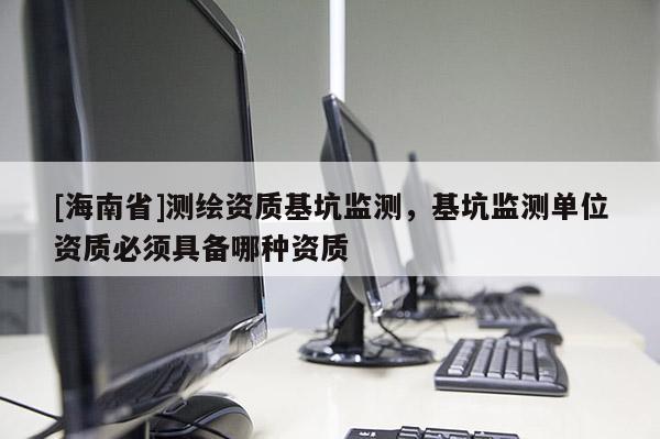 [海南省]测绘资质基坑监测，基坑监测单位资质必须具备哪种资质
