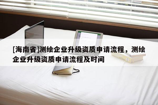 [海南省]测绘企业升级资质申请流程，测绘企业升级资质申请流程及时间