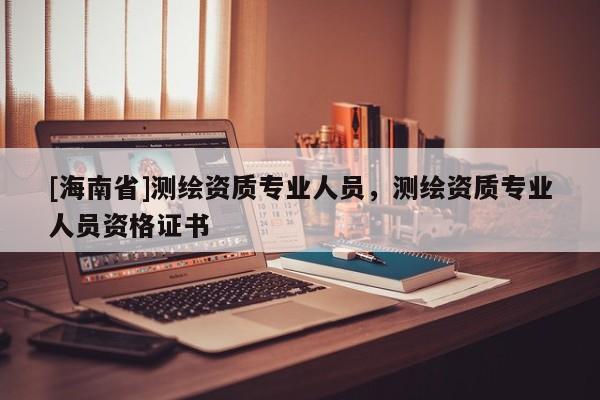 [海南省]测绘资质专业人员，测绘资质专业人员资格证书