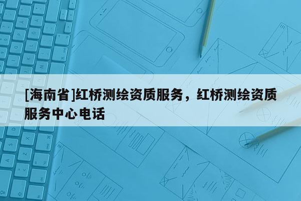 [海南省]红桥测绘资质服务，红桥测绘资质服务中心电话