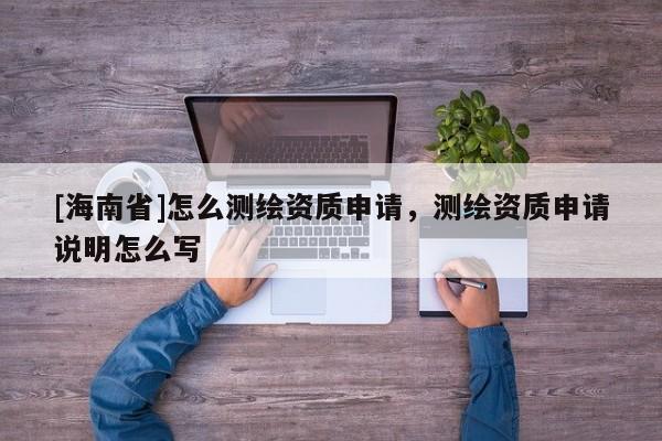 [海南省]怎么测绘资质申请，测绘资质申请说明怎么写