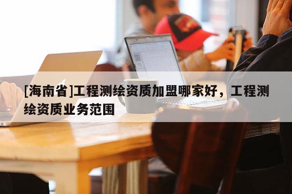 [海南省]工程测绘资质加盟哪家好，工程测绘资质业务范围