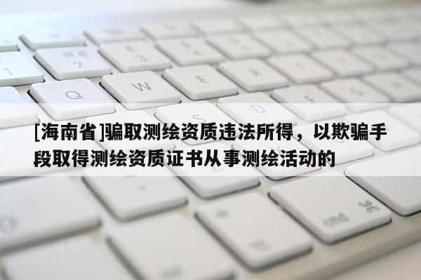 [海南省]骗取测绘资质违法所得，以欺骗手段取得测绘资质证书从事测绘活动的