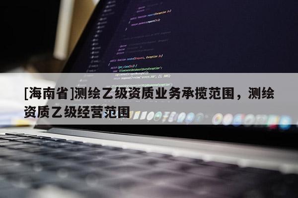 [海南省]测绘乙级资质业务承揽范围，测绘资质乙级经营范围